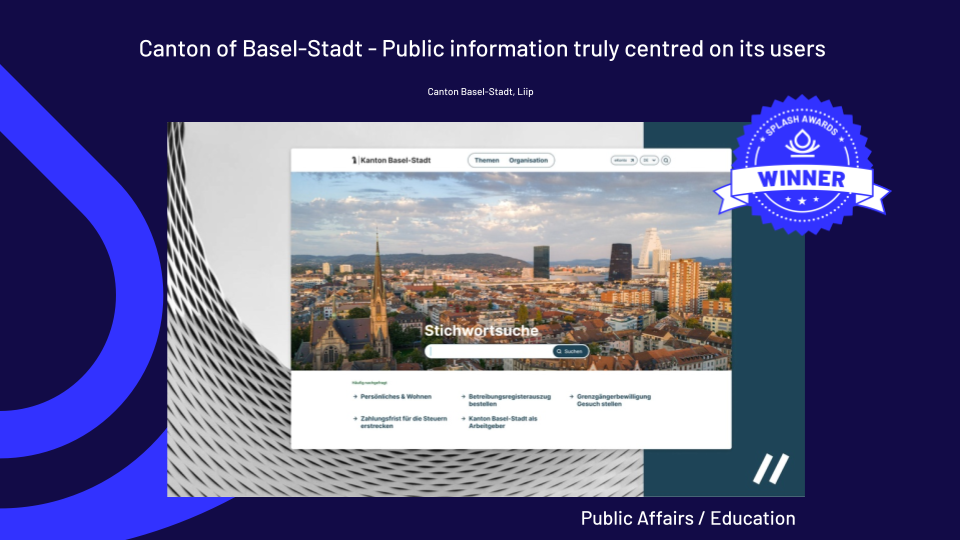  Public Affairs / Education Winner: Liip AG - Canton of Basel-Stadt - Public Information Truly Centered on Its Users  An outstanding platform with user-centric design, offering clear navigation and an intuitive experience, making public information more a